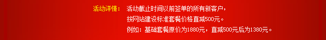 活動(dòng)詳情：活動(dòng)截止時(shí)間以前簽單的所有新客戶，按網(wǎng)站建設(shè)標(biāo)準(zhǔn)套餐價(jià)格直減500元。例如：基礎(chǔ)套餐原價(jià)為1880元，直減500元后為1380元。